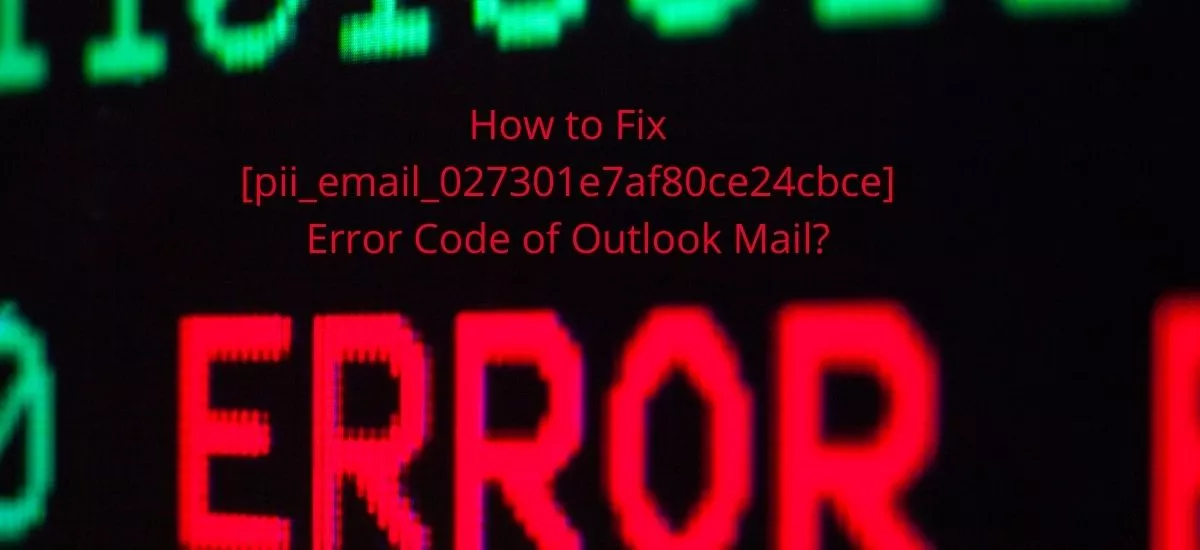 How to Fix [pii_email_027301e7af80ce24cbce] Error Code of Outlook Mail